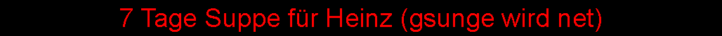 Textfeld: 7 Tage Suppe f�r Heinz (gsunge wird net)